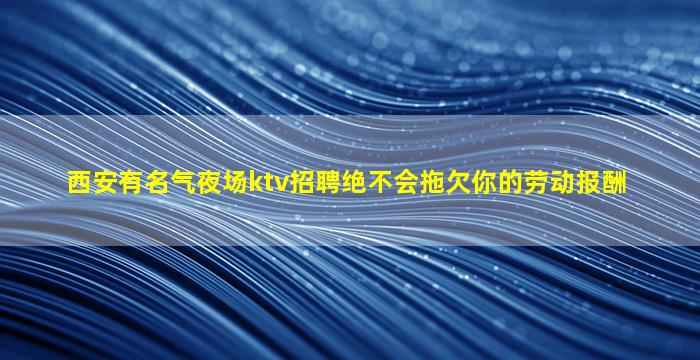 西安有名气夜场ktv招聘绝不会拖欠你的劳动报酬